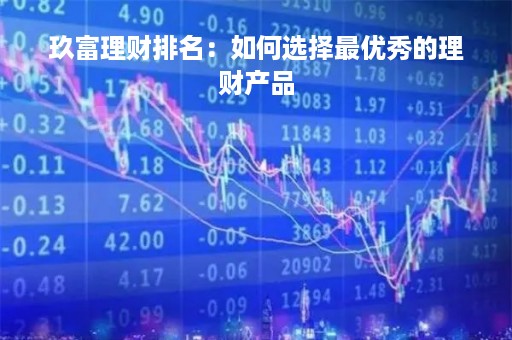 玖富理财排名：如何选择最优秀的理财产品