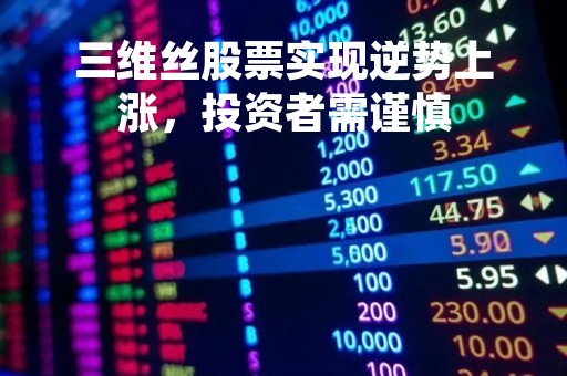 三维丝股票实现逆势上涨，投资者需谨慎