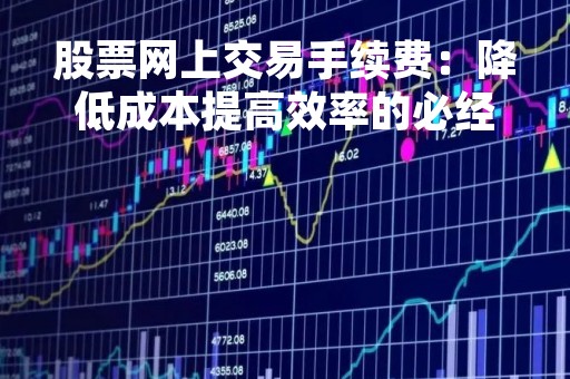 股票网上交易手续费：降低成本提高效率的必经之路