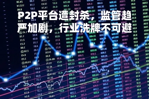 P2P平台遭封杀，监管趋严加剧，行业洗牌不可避免
