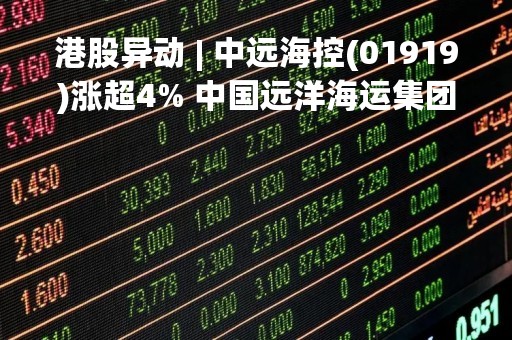 港股异动 | 中远海控(01919)涨超4% 中国远洋海运集团近三周增持约9亿港元中远海控H股