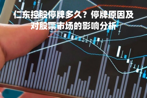 仁东控股停牌多久？停牌原因及对股票市场的影响分析