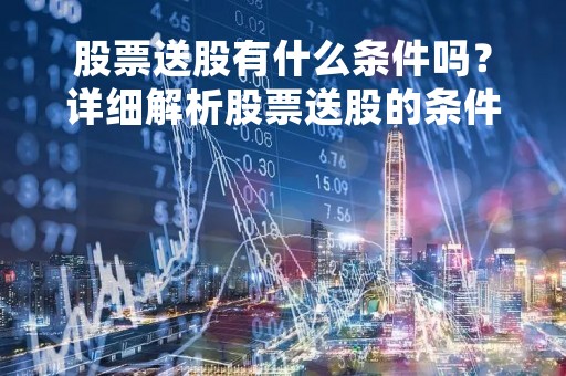 股票送股有什么条件吗？详细解析股票送股的条件