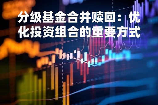 分级基金合并赎回：优化投资组合的重要方式