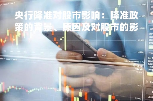 央行降准对股市影响：降准政策的背景、原因及对股市的影响