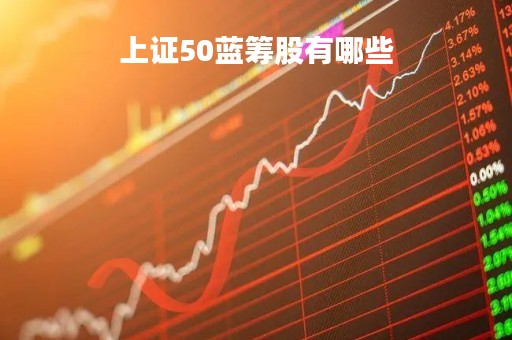 上证50蓝筹股有哪些