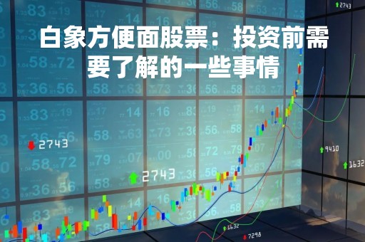 白象方便面股票：投资前需要了解的一些事情