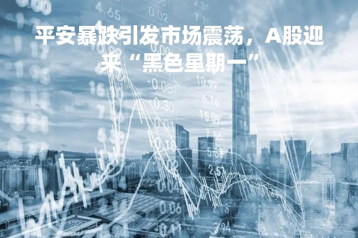 平安暴跌引发市场震荡，A股迎来“黑色星期一”
