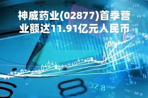 神威药业(02877)首季营业额达11.91亿元人民币 同比增长35.6%
