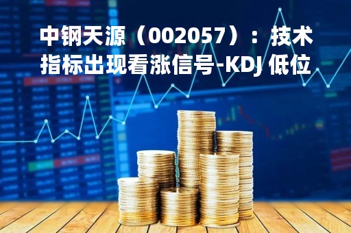中钢天源（002057）：技术指标出现看涨信号-KDJ 低位金叉（05-08）