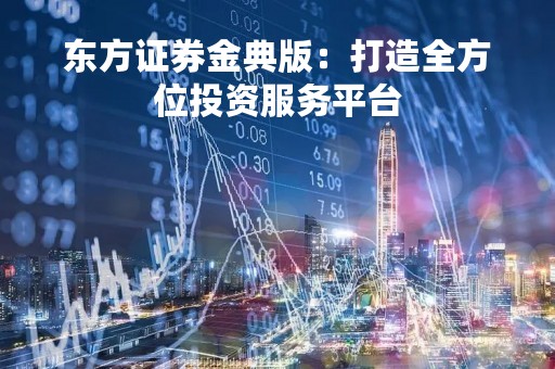 东方证券金典版：打造全方位投资服务平台