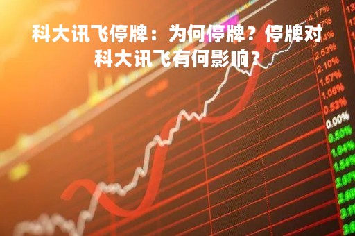 科大讯飞停牌：为何停牌？停牌对科大讯飞有何影响？