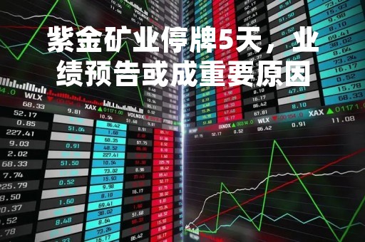 紫金矿业停牌5天，业绩预告或成重要原因