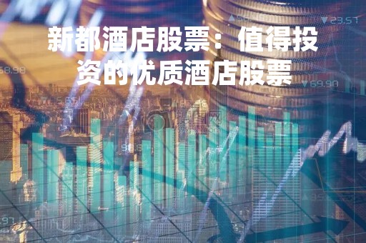 新都酒店股票：值得投资的优质酒店股票