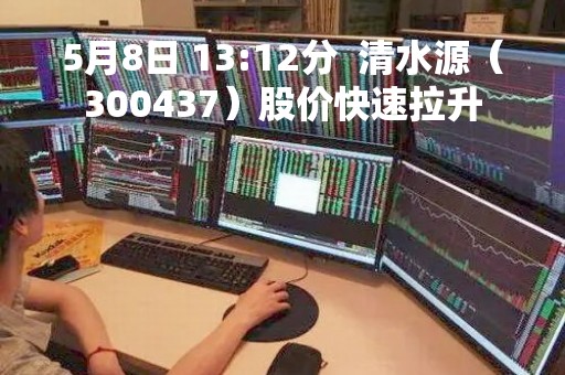 5月8日 13:12分  清水源（300437）股价快速拉升