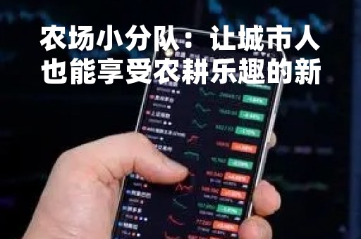 农场小分队：让城市人也能享受农耕乐趣的新型农业模式