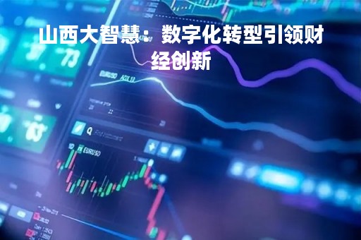 山西大智慧：数字化转型引领财经创新