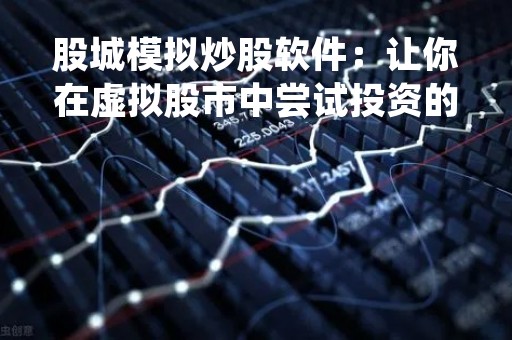 股城模拟炒股软件：让你在虚拟股市中尝试投资的利器