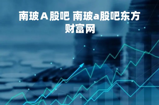 南玻Ａ股吧 南玻a股吧东方财富网