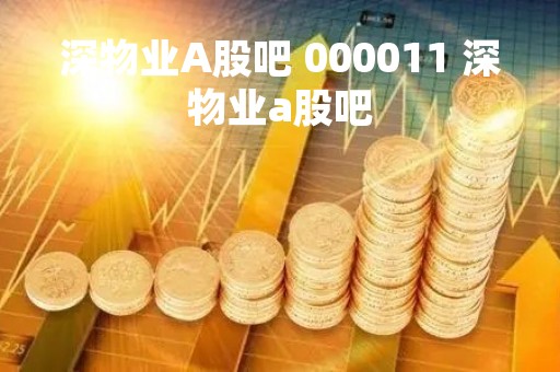 深物业A股吧 000011 深物业a股吧