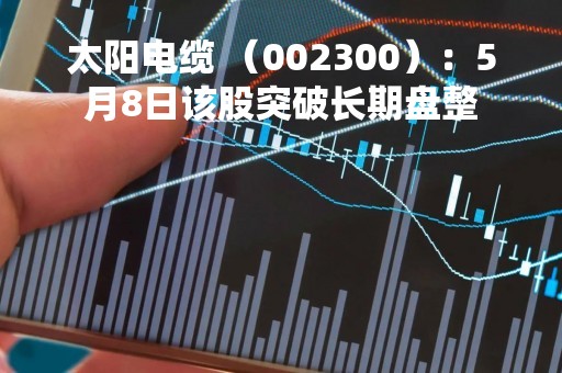 太阳电缆 （002300）：5月8日该股突破长期盘整