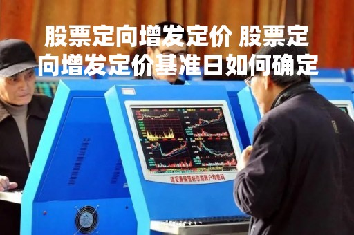 股票定向增发定价 股票定向增发定价基准日如何确定
