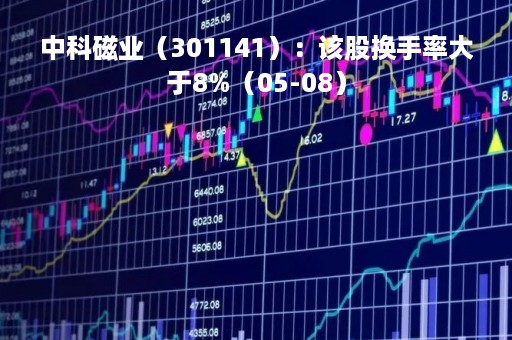 中科磁业（301141）：该股换手率大于8%（05-08）