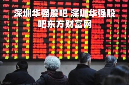 深圳华强股吧 深圳华强股吧东方财富网