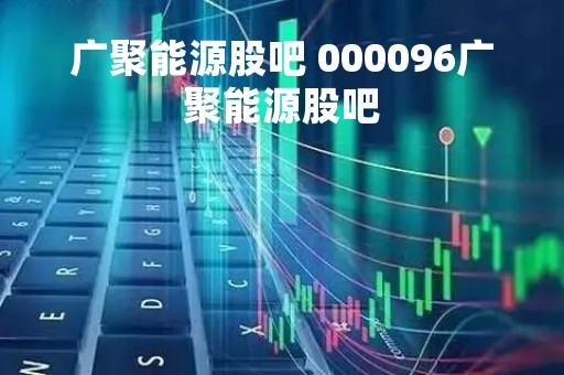 广聚能源股吧 000096广聚能源股吧