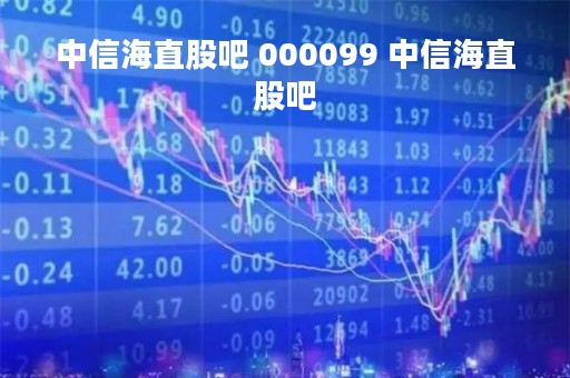中信海直股吧 000099 中信海直股吧