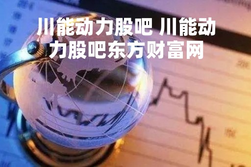 川能动力股吧 川能动力股吧东方财富网
