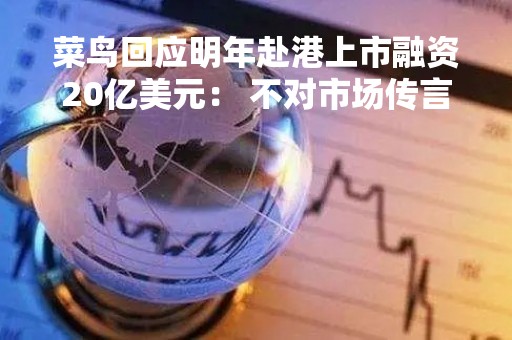 菜鸟回应明年赴港上市融资20亿美元： 不对市场传言做评论