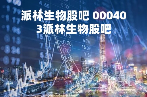 派林生物股吧 000403派林生物股吧