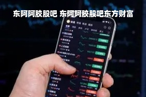 东阿阿胶股吧 东阿阿胶股吧东方财富