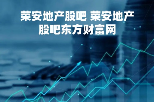 荣安地产股吧 荣安地产股吧东方财富网