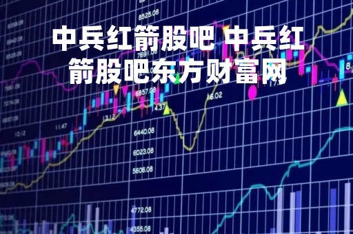 中兵红箭股吧 中兵红箭股吧东方财富网