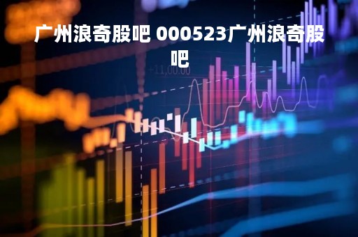 广州浪奇股吧 000523广州浪奇股吧