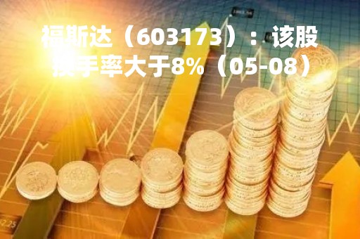 福斯达（603173）：该股换手率大于8%（05-08）