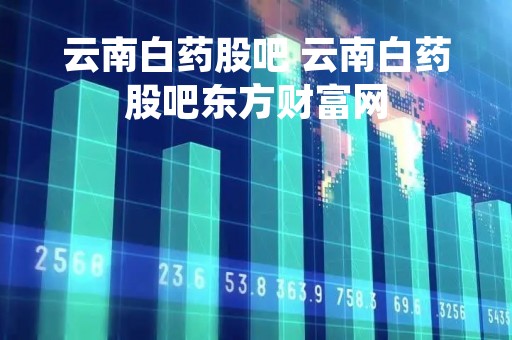 云南白药股吧 云南白药股吧东方财富网