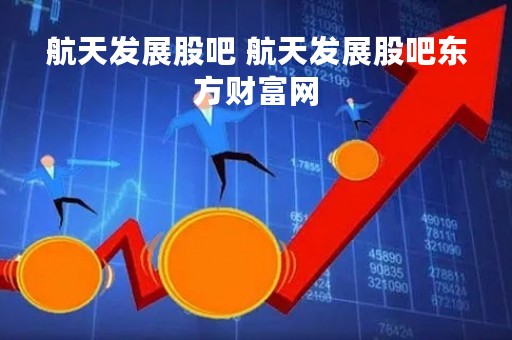 航天发展股吧 航天发展股吧东方财富网