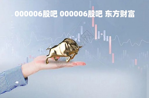 000006股吧 000006股吧 东方财富