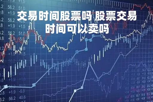 交易时间股票吗 股票交易时间可以卖吗