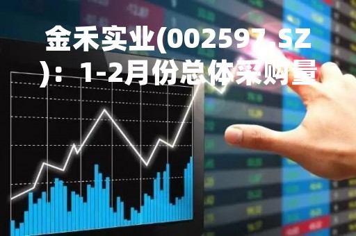 金禾实业(002597.SZ)：1-2月份总体采购量与同期相比仍然保持较好的状态