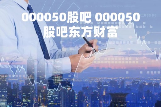 000050股吧 000050股吧东方财富