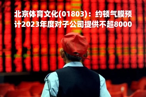 北京体育文化(01803)：约顿气膜预计2023年度对子公司提供不超8000万元的担保额度