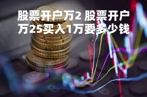 股票开户万2 股票开户万25买入1万要多少钱