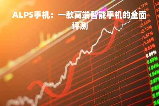 ALPS手机：一款高端智能手机的全面评测