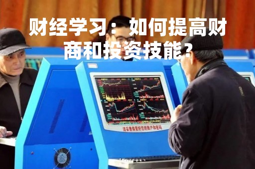 财经学习：如何提高财商和投资技能？