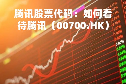 腾讯股票代码：如何看待腾讯（00700.HK）的最新业绩？