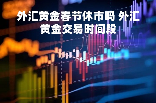 外汇黄金春节休市吗 外汇黄金交易时间段